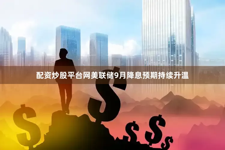 配资炒股平台网美联储9月降息预期持续升温