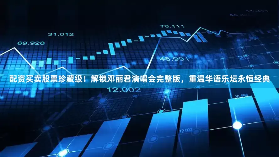 配资买卖股票珍藏级！解锁邓丽君演唱会完整版，重温华语乐坛永恒经典