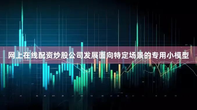 网上在线配资炒股公司发展面向特定场景的专用小模型