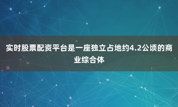 实时股票配资平台是一座独立占地约4.2公顷的商业综合体