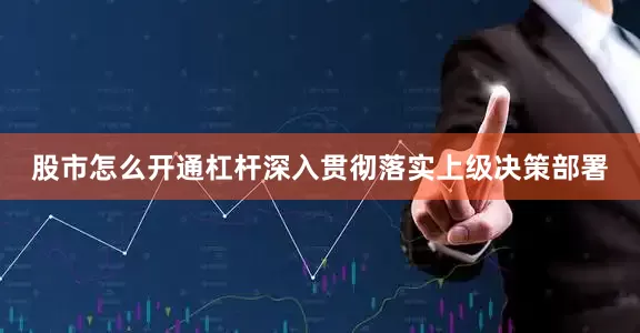 股市怎么开通杠杆深入贯彻落实上级决策部署