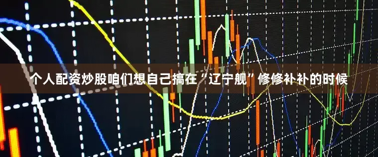 个人配资炒股咱们想自己搞在“辽宁舰”修修补补的时候