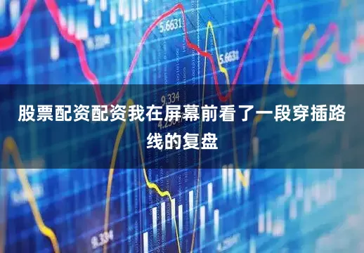 股票配资配资我在屏幕前看了一段穿插路线的复盘
