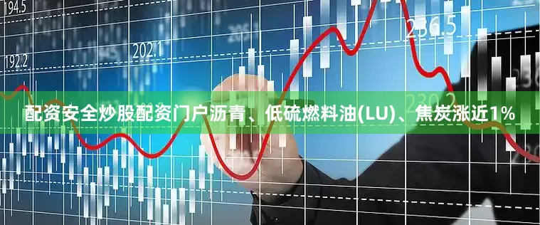 配资安全炒股配资门户沥青、低硫燃料油(LU)、焦炭涨近1%