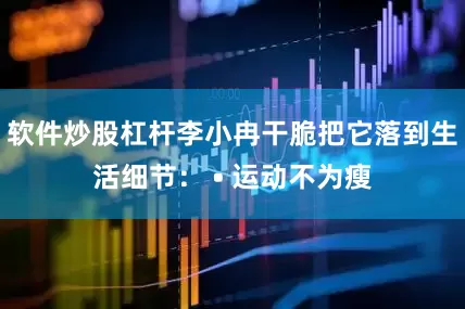 软件炒股杠杆李小冉干脆把它落到生活细节： • 运动不为瘦