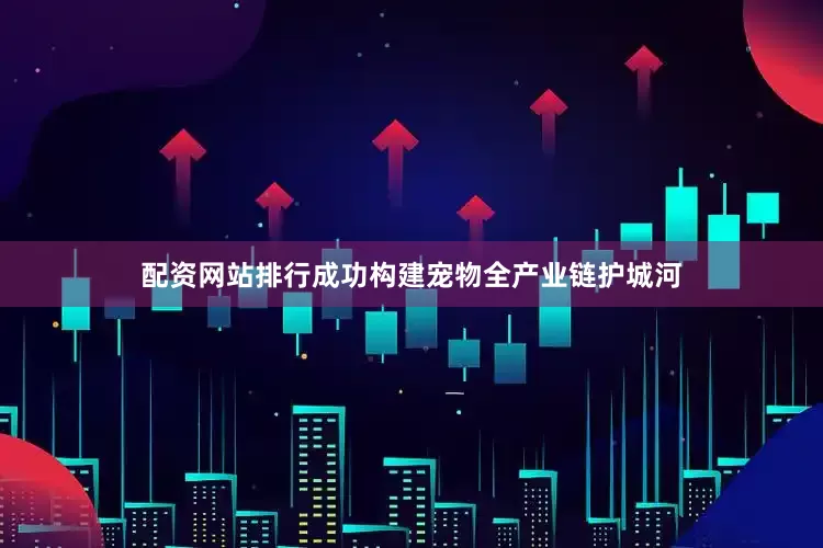 配资网站排行成功构建宠物全产业链护城河