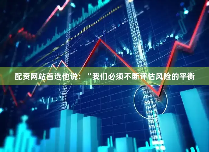 配资网站首选　　他说：“我们必须不断评估风险的平衡
