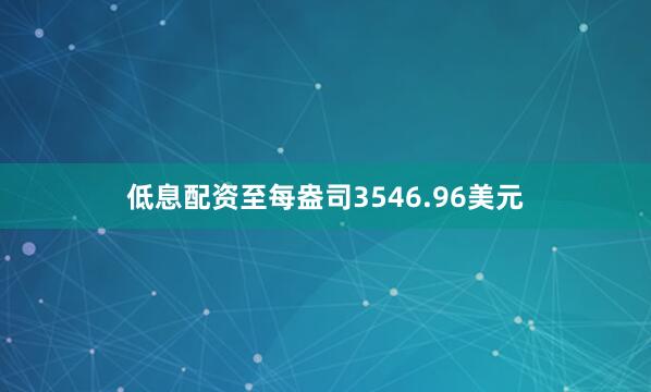 低息配资至每盎司3546.96美元