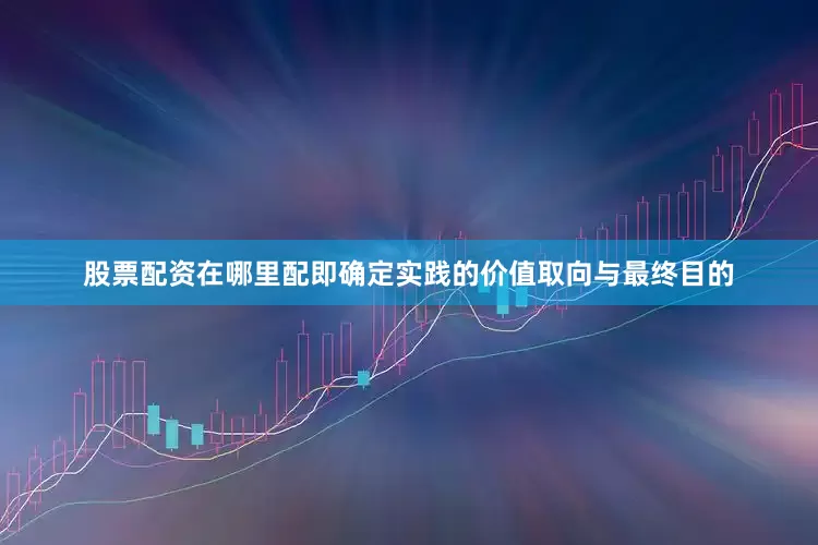 股票配资在哪里配即确定实践的价值取向与最终目的