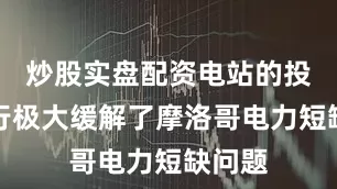 炒股实盘配资电站的投入运行极大缓解了摩洛哥电力短缺问题