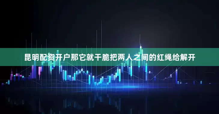昆明配资开户那它就干脆把两人之间的红绳给解开