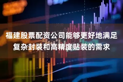 福建股票配资公司能够更好地满足复杂封装和高精度贴装的需求