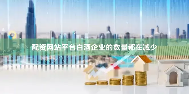 配资网站平台白酒企业的数量都在减少