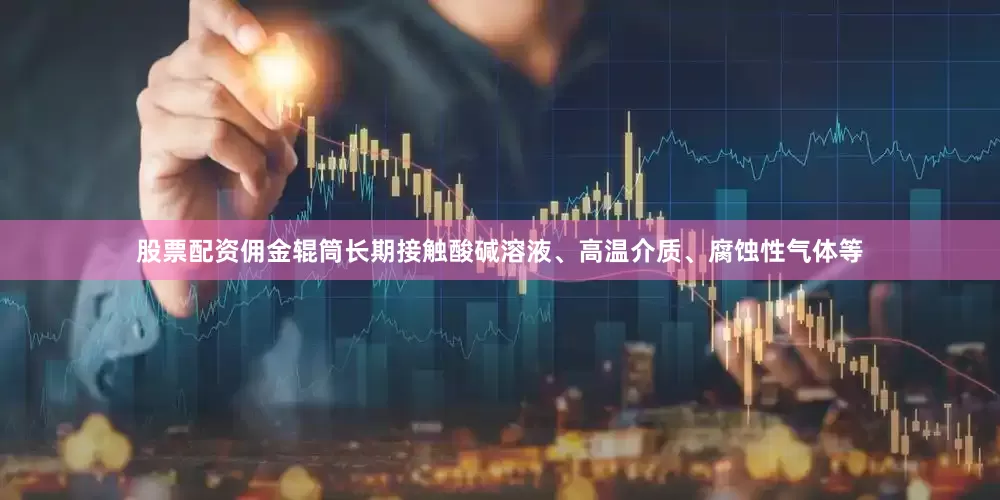 股票配资佣金辊筒长期接触酸碱溶液、高温介质、腐蚀性气体等