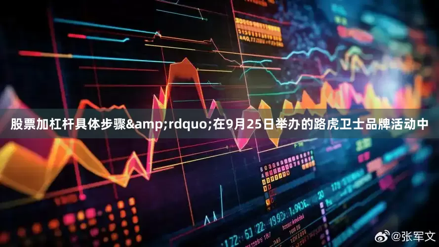 股票加杠杆具体步骤&rdquo;在9月25日举办的路虎卫士品牌活动中