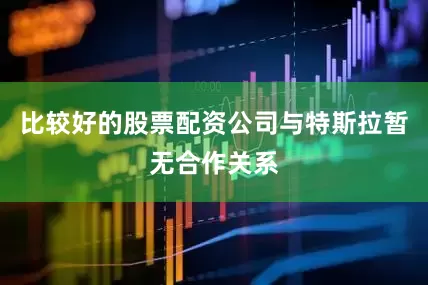 比较好的股票配资公司与特斯拉暂无合作关系