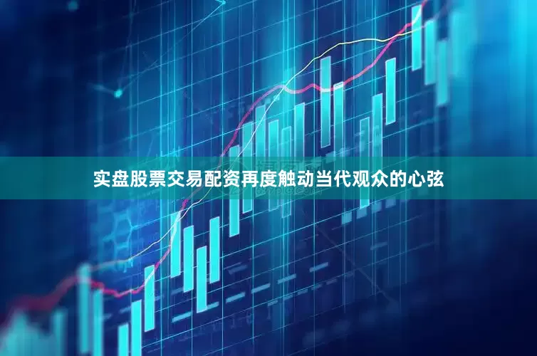 实盘股票交易配资再度触动当代观众的心弦