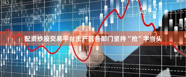 配资炒股交易平台主产区各部门坚持“抢”字当头