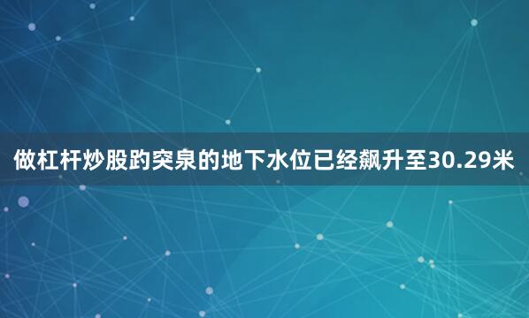 做杠杆炒股趵突泉的地下水位已经飙升至30.29米