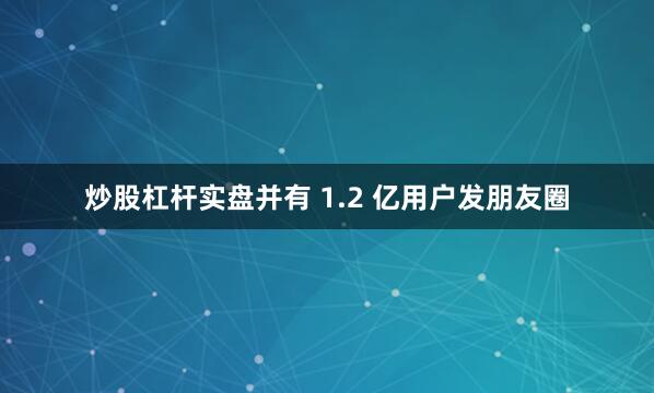 炒股杠杆实盘并有 1.2 亿用户发朋友圈