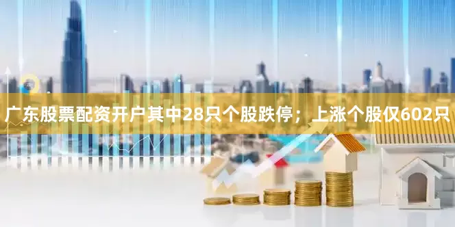 广东股票配资开户其中28只个股跌停；上涨个股仅602只