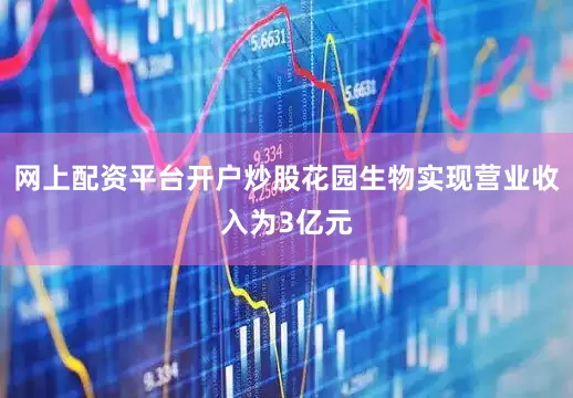 网上配资平台开户炒股花园生物实现营业收入为3亿元