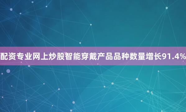 配资专业网上炒股智能穿戴产品品种数量增长91.4%
