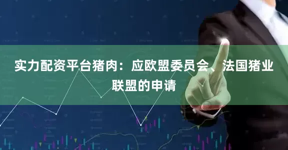 实力配资平台　　猪肉：　　应欧盟委员会、法国猪业联盟的申请
