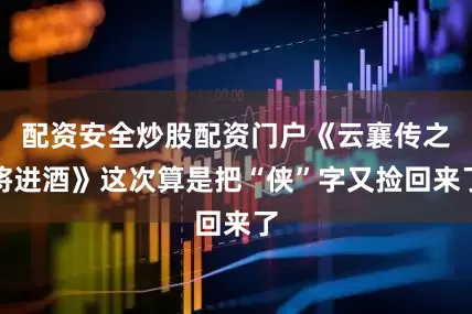 配资安全炒股配资门户《云襄传之将进酒》这次算是把“侠”字又捡回来了