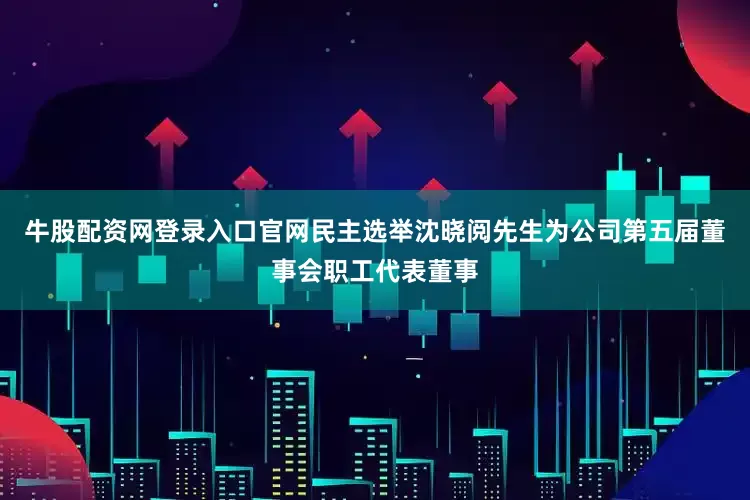 牛股配资网登录入口官网民主选举沈晓阅先生为公司第五届董事会职工代表董事