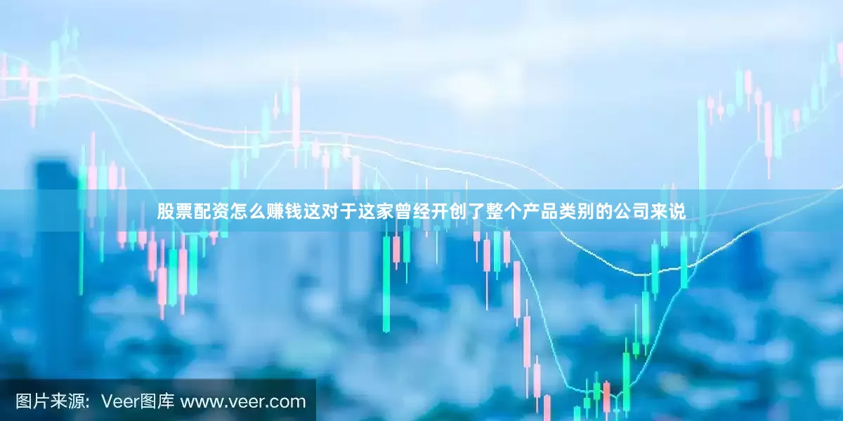 股票配资怎么赚钱这对于这家曾经开创了整个产品类别的公司来说