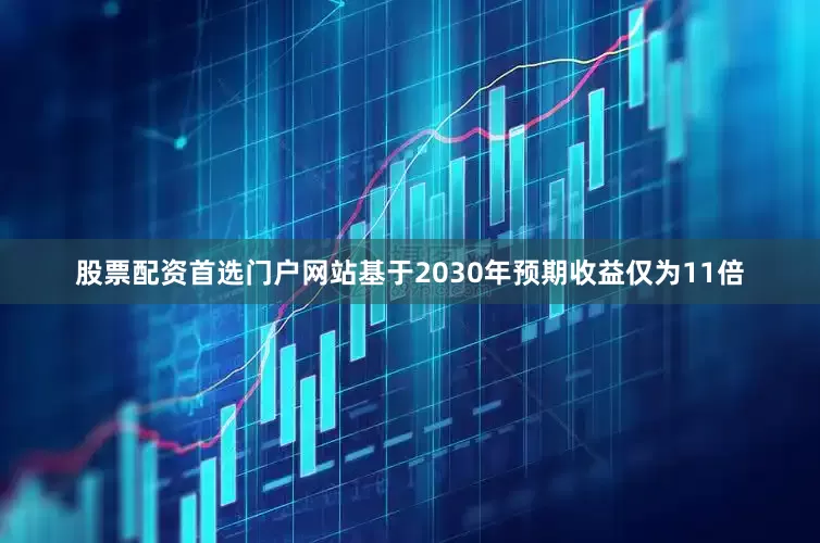 股票配资首选门户网站基于2030年预期收益仅为11倍