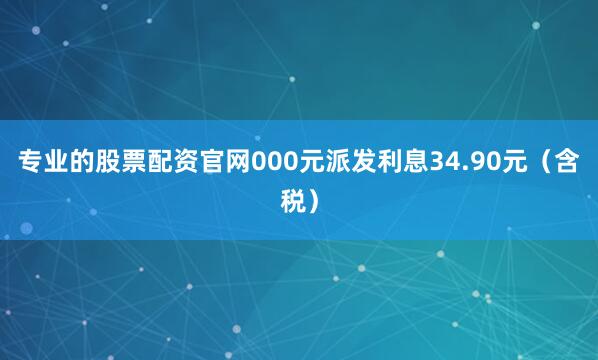 专业的股票配资官网000元派发利息34.90元（含税）