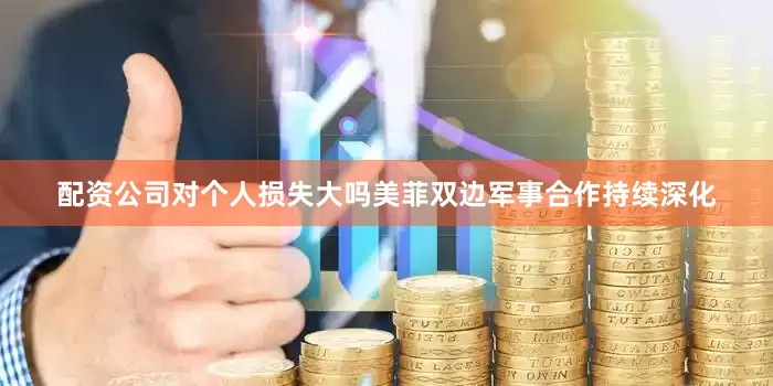 配资公司对个人损失大吗美菲双边军事合作持续深化