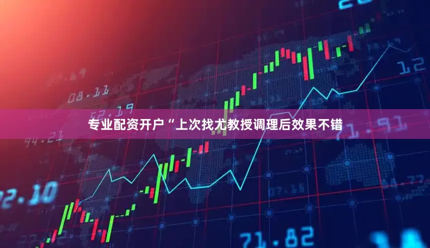 专业配资开户“上次找尤教授调理后效果不错