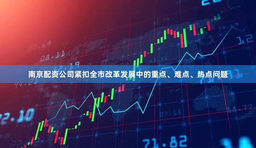 南京配资公司紧扣全市改革发展中的重点、难点、热点问题