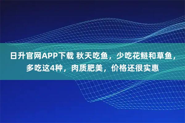 日升官网APP下载 秋天吃鱼，少吃花鲢和草鱼，多吃这4种，肉质肥美，价格还很实惠