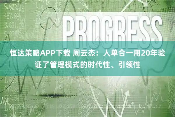 恒达策略APP下载 周云杰：人单合一用20年验证了管理模式的时代性、引领性