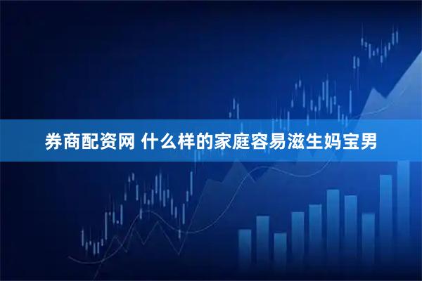 券商配资网 什么样的家庭容易滋生妈宝男