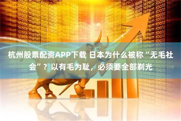杭州股票配资APP下载 日本为什么被称“无毛社会”？以有毛为耻，必须要全部剃光