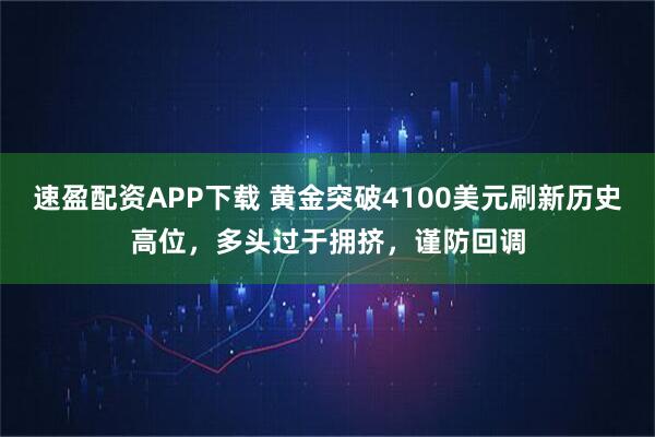 速盈配资APP下载 黄金突破4100美元刷新历史高位，多头过于拥挤，谨防回调