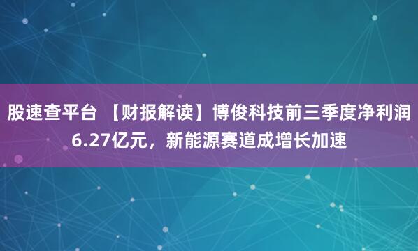 股速查平台 【财报解读】博俊科技前三季度净利润6.27亿元，新能源赛道成增长加速