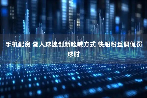 手机配资 湖人球迷创新吆喊方式 快船粉丝调侃罚球时