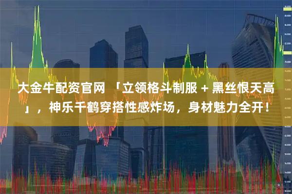 大金牛配资官网 「立领格斗制服 + 黑丝恨天高」，神乐千鹤穿搭性感炸场，身材魅力全开！