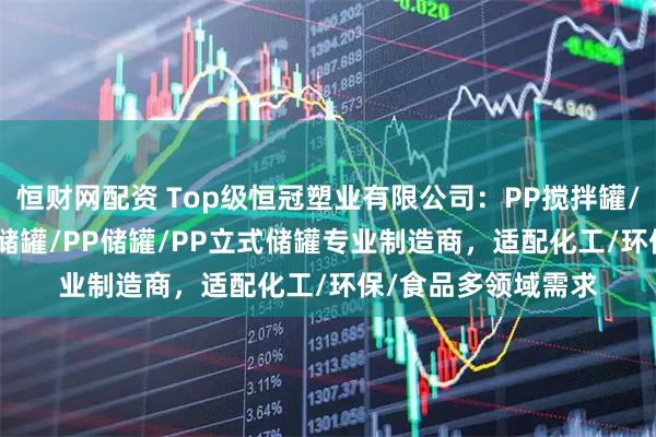 恒财网配资 Top级恒冠塑业有限公司：PP搅拌罐/PP缠绕储罐/PPH储罐/PP储罐/PP立式储罐专业制造商，适配化工/环保/食品多领域需求