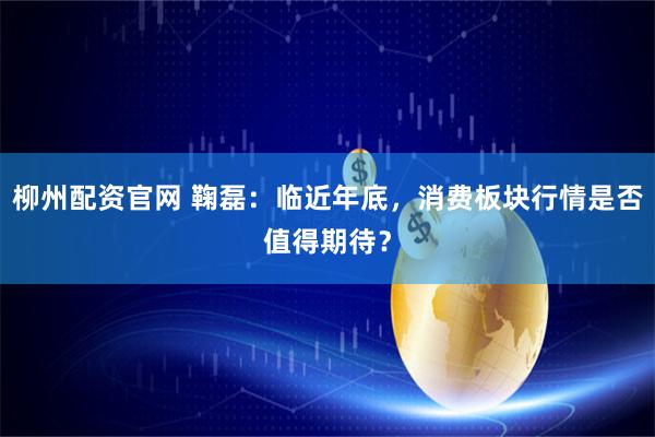 柳州配资官网 鞠磊：临近年底，消费板块行情是否值得期待？