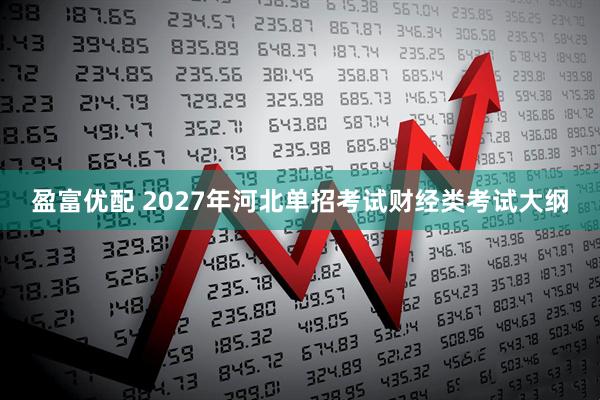 盈富优配 2027年河北单招考试财经类考试大纲