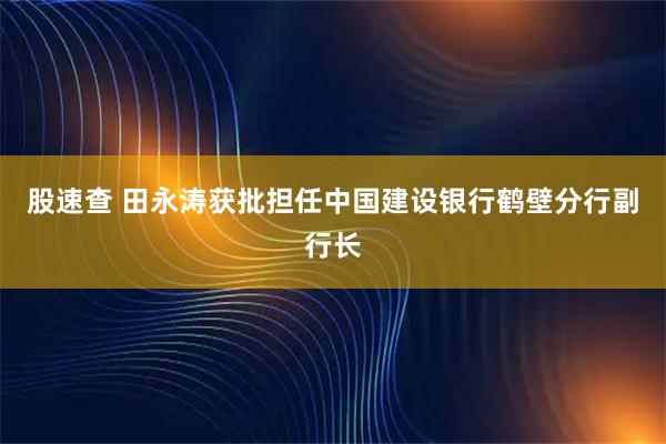 股速查 田永涛获批担任中国建设银行鹤壁分行副行长