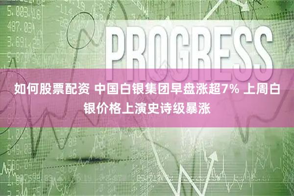 如何股票配资 中国白银集团早盘涨超7% 上周白银价格上演史诗级暴涨