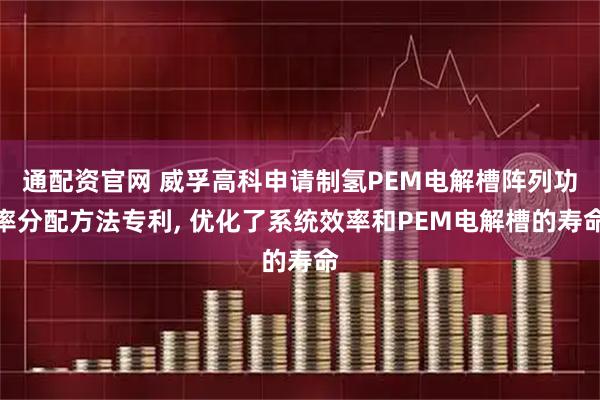 通配资官网 威孚高科申请制氢PEM电解槽阵列功率分配方法专利, 优化了系统效率和PEM电解槽的寿命